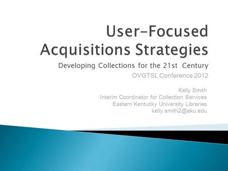 Developing Collections for the 21st Century OVGTSL Conference 2012 Kelly Smith Interim Coordinator for Collection Services Eastern Kentucky University.