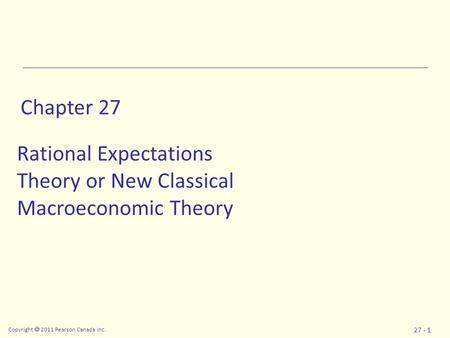 Copyright  2011 Pearson Canada Inc. 27 - 1 Chapter 27 Rational Expectations Theory or New Classical Macroeconomic Theory.