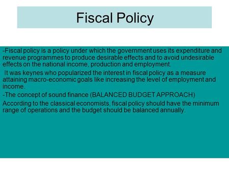 Fiscal Policy -Fiscal policy is a policy under which the government uses its expenditure and revenue programmes to produce desirable effects and to avoid.