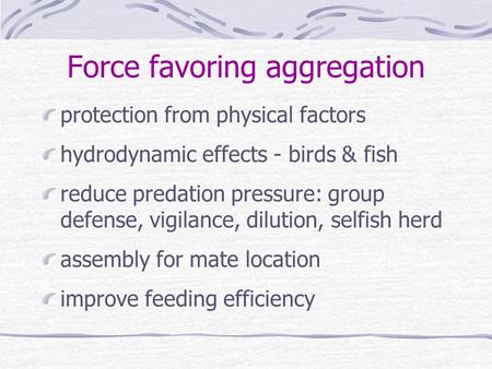 Force favoring aggregation protection from physical factors hydrodynamic effects - birds & fish reduce predation pressure: group defense, vigilance, dilution,