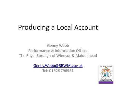 Producing a Local Account Genny Webb Performance & Information Officer The Royal Borough of Windsor & Maidenhead Tel: 01628 796961.