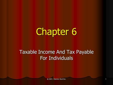 © 2007, Clarence Byrd Inc. 1 Chapter 6 Taxable Income And Tax Payable For Individuals.