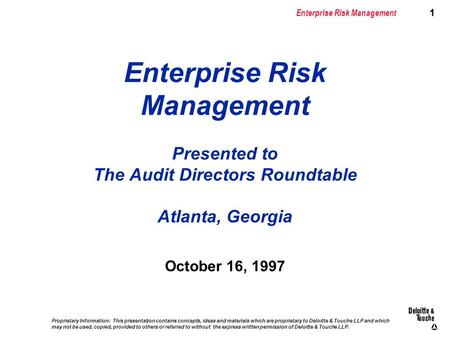 1 Enterprise Risk Management 1 Proprietary Information: This presentation contains concepts, ideas and materials which are proprietary to Deloitte & Touche.