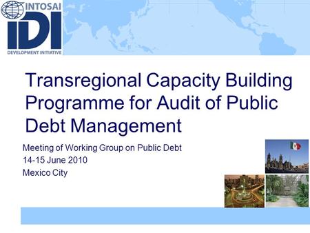 Transregional Capacity Building Programme for Audit of Public Debt Management Meeting of Working Group on Public Debt 14-15 June 2010 Mexico City.