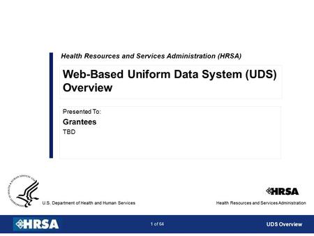 1 of 64 Health Resources and Services Administration (HRSA) Presented To: Grantees TBD Web-Based Uniform Data System (UDS) Overview UDS Overview.