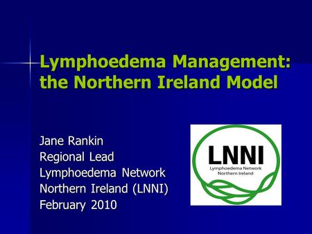 Lymphoedema Management: the Northern Ireland Model Jane Rankin Regional Lead Lymphoedema Network Northern Ireland (LNNI) February 2010.