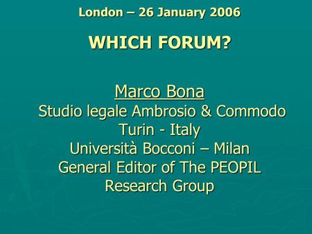 London – 26 January 2006 WHICH FORUM? Marco Bona Studio legale Ambrosio & Commodo Turin - Italy Università Bocconi – Milan General Editor of The PEOPIL.