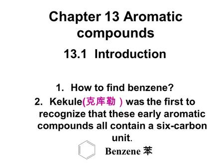 Chapter 13 Aromatic compounds 13.1 Introduction 1.How to find benzene? 2.Kekule( 克库勒） was the first to recognize that these early aromatic compounds all.