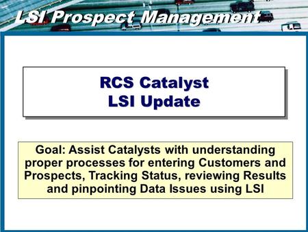 LSI Prospect Management RCS Catalyst LSI Update Goal: Assist Catalysts with understanding proper processes for entering Customers and Prospects, Tracking.