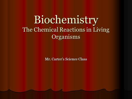 Biochemistry The Chemical Reactions in Living Organisms Mr. Carter’s Science Class.