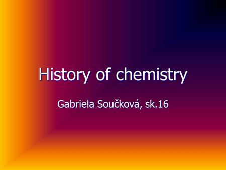 History of chemistry Gabriela Součková, sk.16. Period of ancient and practical chemistry When people learned to manage fire, they discovered how to cast.