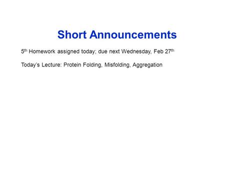 Short Announcements 5 th Homework assigned today; due next Wednesday, Feb 27 th Today’s Lecture: Protein Folding, Misfolding, Aggregation.