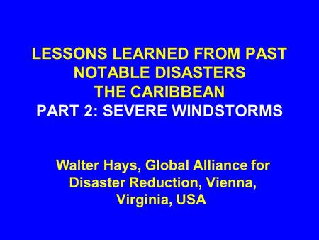 LESSONS LEARNED FROM PAST NOTABLE DISASTERS THE CARIBBEAN PART 2: SEVERE WINDSTORMS Walter Hays, Global Alliance for Disaster Reduction, Vienna, Virginia,