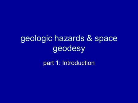 Geologic hazards & space geodesy part 1: Introduction.