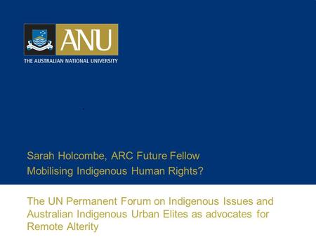 Sarah Holcombe, ARC Future Fellow Mobilising Indigenous Human Rights? The UN Permanent Forum on Indigenous Issues and Australian Indigenous Urban Elites.