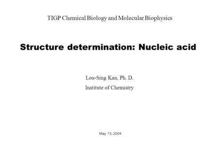 Structure determination: Nucleic acid May 13, 2004 TIGP Chemical Biology and Molecular Biophysics Lou-Sing Kan, Ph. D. Institute of Chemistry.