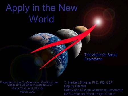 The Vision for Space Exploration Old Lessons Apply in the New World C. Herbert Shivers, PhD, PE, CSP Deputy Director Safety and Mission Assurance Directorate.