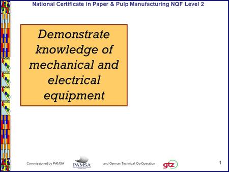 1 Commissioned by PAMSA and German Technical Co-Operation National Certificate in Paper & Pulp Manufacturing NQF Level 2 Demonstrate knowledge of mechanical.