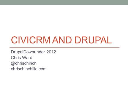 CIVICRM AND DRUPAL DrupalDownunder 2012 Chris chrischinchilla.com.