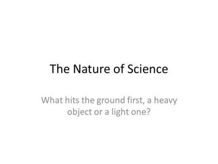 The Nature of Science What hits the ground first, a heavy object or a light one?