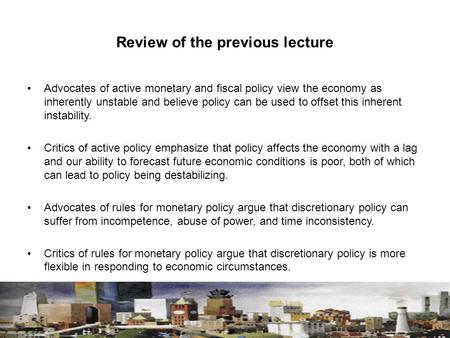 Review of the previous lecture Advocates of active monetary and fiscal policy view the economy as inherently unstable and believe policy can be used to.