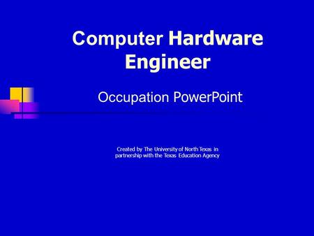 Computer Hardware Engineer Occupation PowerPoint Created by The University of North Texas in partnership with the Texas Education Agency.