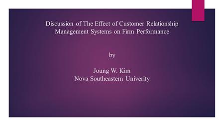 Discussion of The Effect of Customer Relationship Management Systems on Firm Performance by Joung W. Kim Nova Southeastern Univerity.