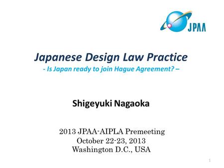 Japanese Design Law Practice - Is Japan ready to join Hague Agreement? – Shigeyuki Nagaoka 2013 JPAA-AIPLA Premeeting October 22-23, 2013 Washington D.C.,