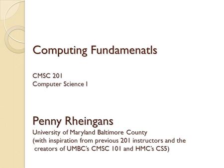 Computing Fundamenatls CMSC 201 Computer Science I Penny Rheingans University of Maryland Baltimore County (with inspiration from previous 201 instructors.