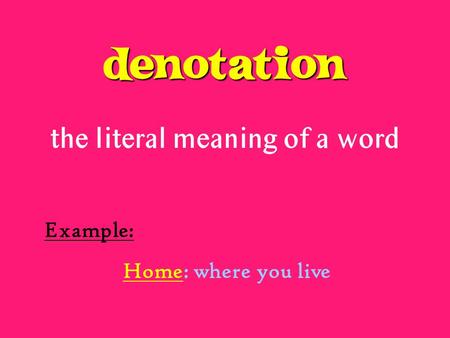 Denotation the literal meaning of a word Example: Home: where you live.