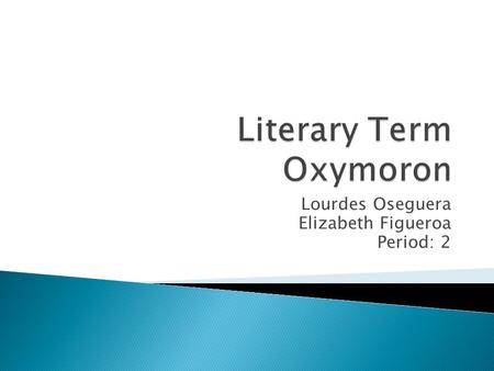 Lourdes Oseguera Elizabeth Figueroa Period: 2.  Oxymoron - a figure of speech in which two contradictory words or phrases are combined to produce a rhetorical.