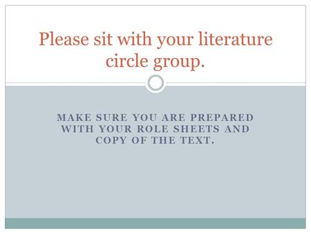 MAKE SURE YOU ARE PREPARED WITH YOUR ROLE SHEETS AND COPY OF THE TEXT. Please sit with your literature circle group.