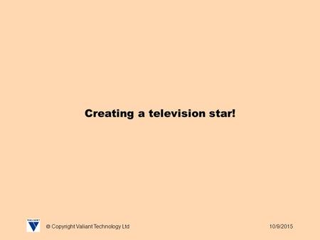 10/9/2015  Copyright Valiant Technology Ltd Creating a television star!