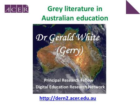 Grey literature in Australian education Principal Research Fellow Digital Education Research Network Dr Gerald White (Gerry)