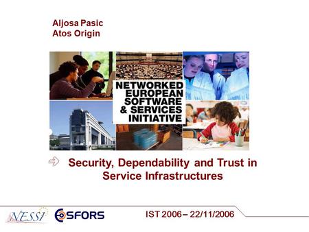 IST 2006 – 22/11/2006 Aljosa Pasic Atos Origin Security, Dependability and Trust in Service Infrastructures.