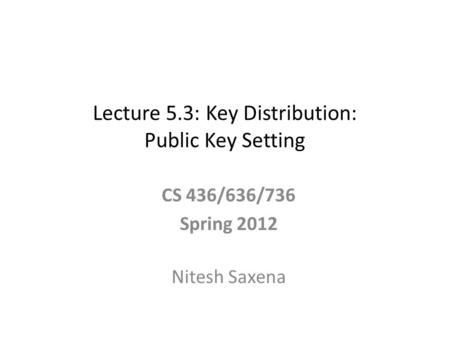 Lecture 5.3: Key Distribution: Public Key Setting CS 436/636/736 Spring 2012 Nitesh Saxena.