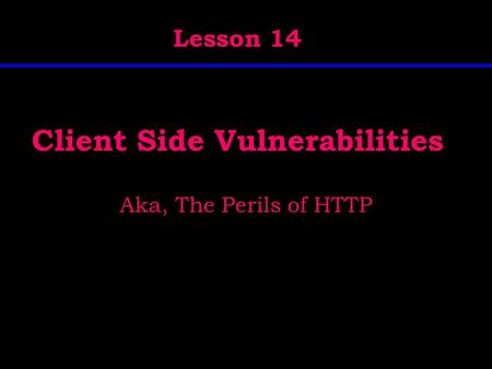 Client Side Vulnerabilities Aka, The Perils of HTTP Lesson 14.