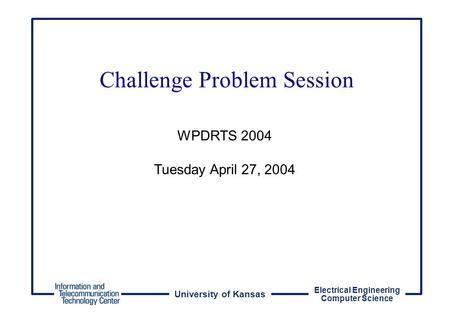 University of Kansas Electrical Engineering Computer Science WPDRTS 2004 Tuesday April 27, 2004 Challenge Problem Session.