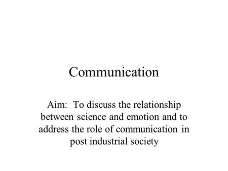 Communication Aim: To discuss the relationship between science and emotion and to address the role of communication in post industrial society.