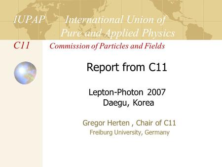 IUPAP International Union of Pure and Applied Physics C11 Commission of Particles and Fields Gregor Herten, Chair of C11 Freiburg University, Germany Report.