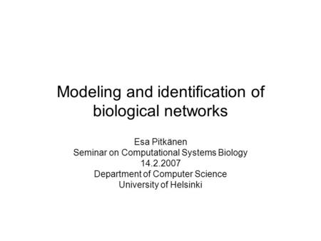 Modeling and identification of biological networks Esa Pitkänen Seminar on Computational Systems Biology 14.2.2007 Department of Computer Science University.