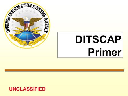 UNCLASSIFIED DITSCAP Primer. UNCLASSIFIED 1/18/01DITSCAP Primer.PPT 2 DITSCAP* Authority ASD/C3I Memo, 19 Aug 92 –Develop Standardized C&A Process DODI.