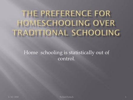 Home schooling is statistically out of control. 5/18/20101Robert Fritsch.