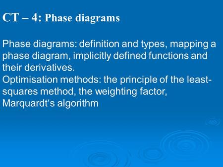 CT – 4: Phase diagrams Phase diagrams: definition and types, mapping a phase diagram, implicitly defined functions and their derivatives. Optimisation.