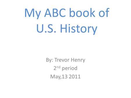 My ABC book of U.S. History By: Trevor Henry 2 nd period May,13 2011.