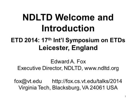 1 NDLTD Welcome and Introduction ETD 2014: 17 th Int’l Symposium on ETDs Leicester, England Edward A. Fox Executive Director, NDLTD,