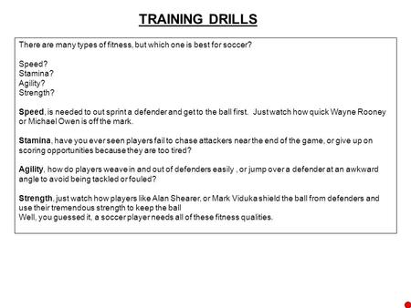 TRAINING DRILLS There are many types of fitness, but which one is best for soccer? Speed? Stamina? Agility? Strength? Speed, is needed to out sprint a.