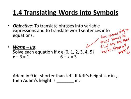 1.4 Translating Words into Symbols Objective: To translate phrases into variable expressions and to translate word sentences into equations. Warm – up: