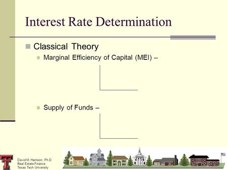 David M. Harrison, Ph.D. Real Estate Finance Texas Tech University Interest Rate Determination Classical Theory Marginal Efficiency of Capital (MEI) –