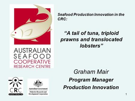 Graham Mair Program Manager Production Innovation 1 Seafood Production Innovation in the CRC: “A tail of tuna, triploid prawns and translocated lobsters”